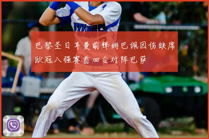 巴黎圣日耳曼前锋姆巴佩因伤缺席欧冠八强赛首回合对阵巴萨