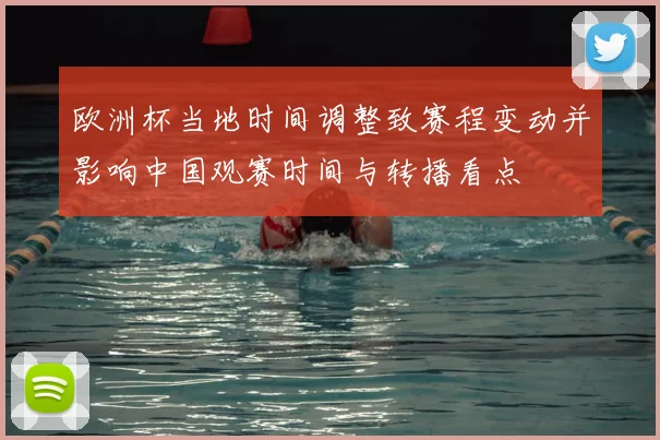 欧洲杯当地时间调整致赛程变动并影响中国观赛时间与转播看点