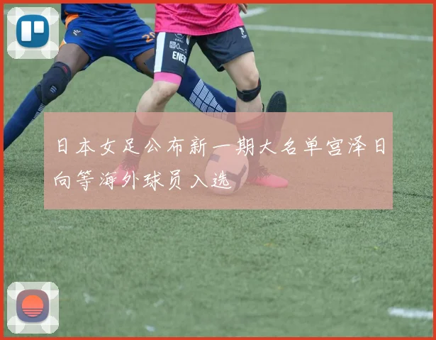 日本女足公布新一期大名单宫泽日向等海外球员入选