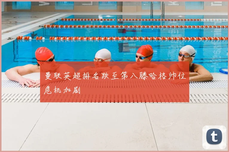 曼联英超排名跌至第八滕哈格帅位危机加剧