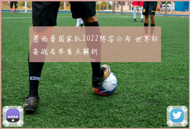 墨西哥国家队2022阵容公布 世界杯备战名单看点解析