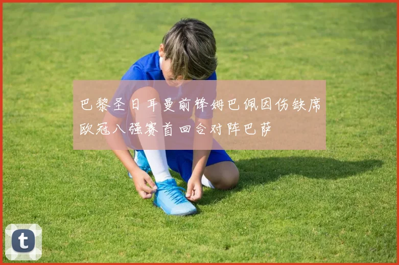 巴黎圣日耳曼前锋姆巴佩因伤缺席欧冠八强赛首回合对阵巴萨