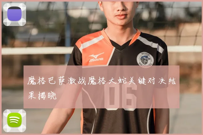 魔格巴萨激战魔格大蛇关键对决结果揭晓