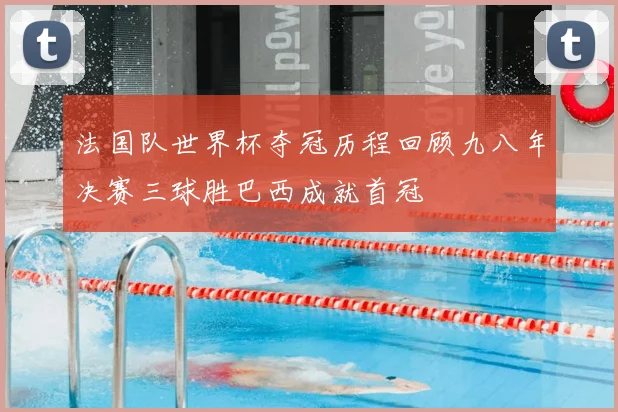 法国队世界杯夺冠历程回顾九八年决赛三球胜巴西成就首冠