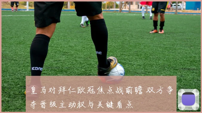 皇马对拜仁欧冠焦点战前瞻 双方争夺晋级主动权与关键看点