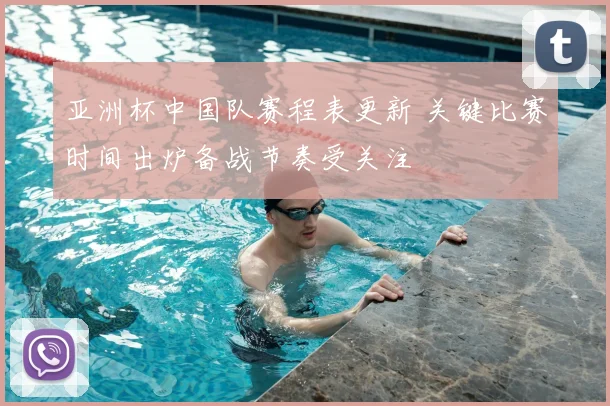 亚洲杯中国队赛程表更新 关键比赛时间出炉备战节奏受关注