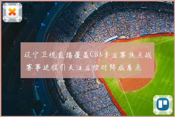 辽宁卫视直播覆盖CBA季后赛焦点战 赛事进程引关注后续对阵成看点