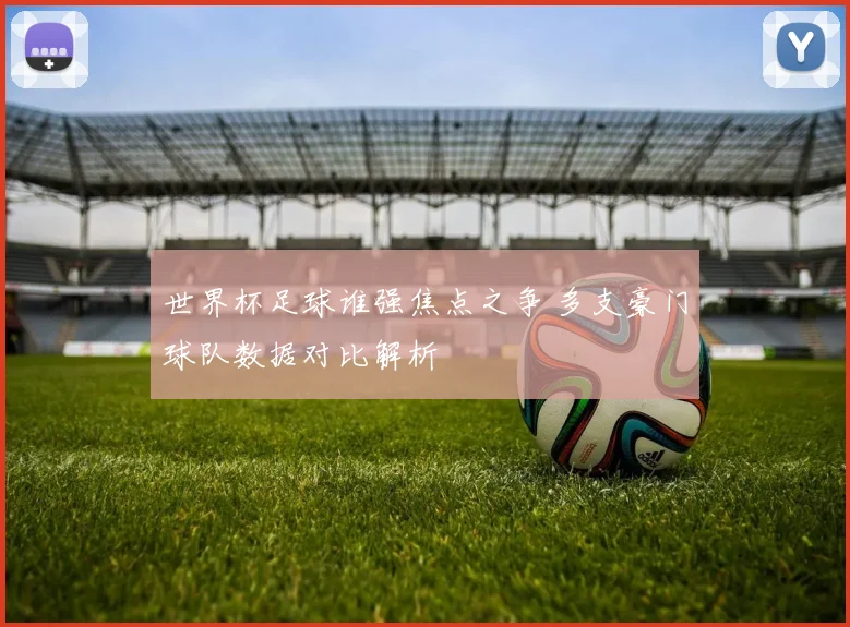 世界杯足球谁强焦点之争 多支豪门球队数据对比解析