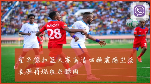 霍华德扣篮大赛高清回顾震撼空接表现再现经典瞬间