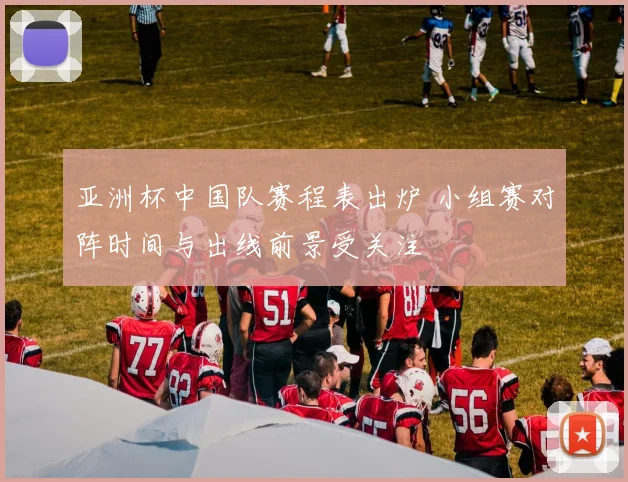 亚洲杯中国队赛程表出炉 小组赛对阵时间与出线前景受关注