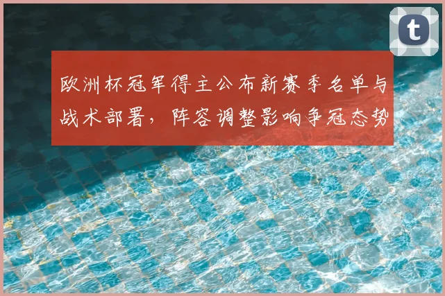 欧洲杯冠军得主公布新赛季名单与战术部署，阵容调整影响争冠态势