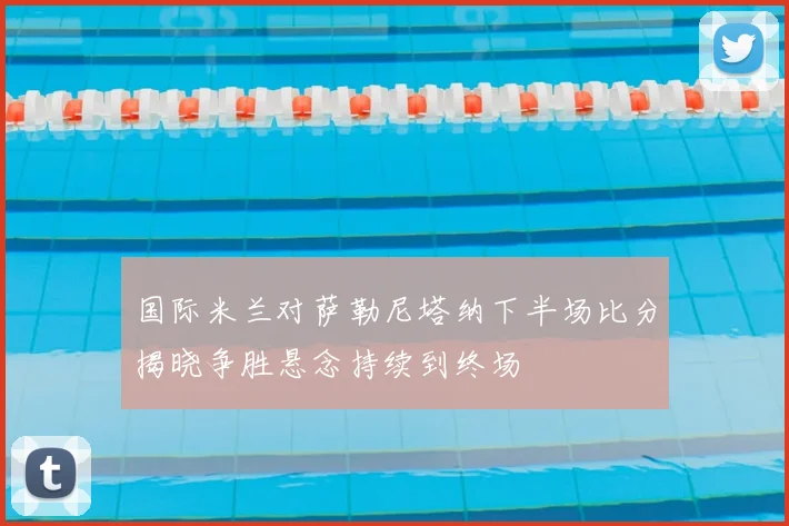 国际米兰对萨勒尼塔纳下半场比分揭晓争胜悬念持续到终场