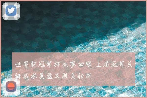 世界杯冠军杯决赛回顾 上届冠军关键战术复盘及胜负转折