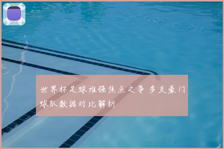世界杯足球谁强焦点之争 多支豪门球队数据对比解析
