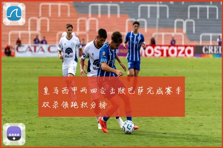 皇马西甲两回合击败巴萨完成赛季双杀领跑积分榜