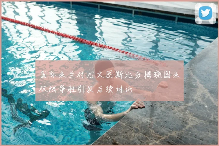 国际米兰对尤文图斯比分揭晓国米双线争胜引发后续讨论