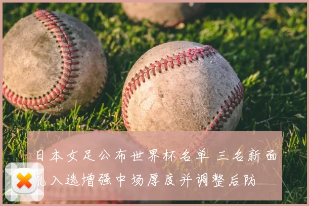日本女足公布世界杯名单 三名新面孔入选增强中场厚度并调整后防