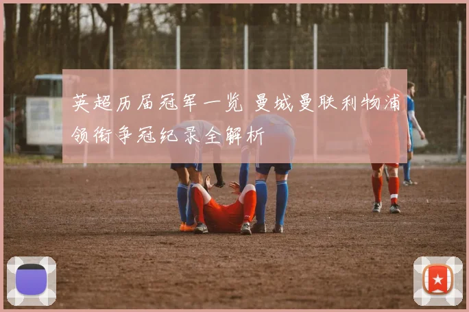 英超历届冠军一览 曼城曼联利物浦领衔争冠纪录全解析