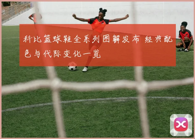 科比篮球鞋全系列图解发布 经典配色与代际变化一览