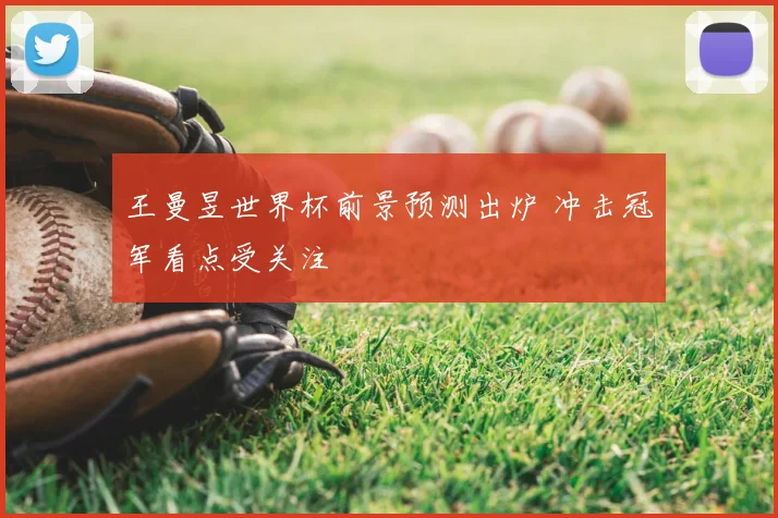 王曼昱世界杯前景预测出炉 冲击冠军看点受关注
