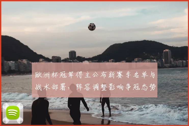 欧洲杯冠军得主公布新赛季名单与战术部署，阵容调整影响争冠态势