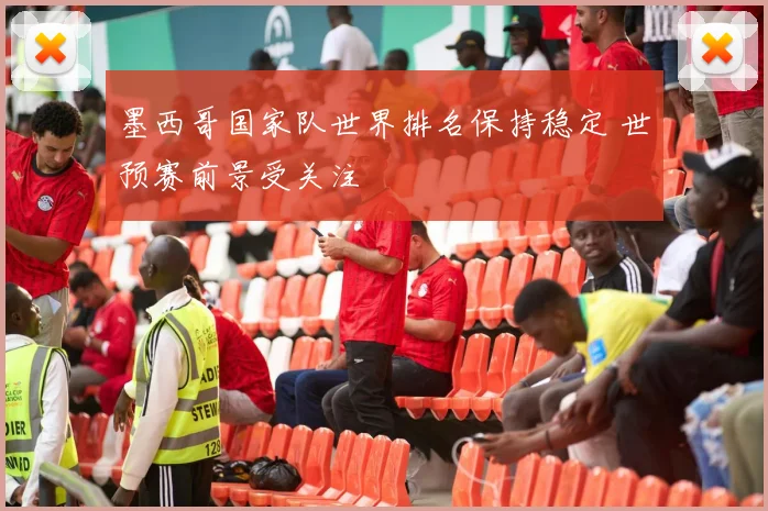 墨西哥国家队世界排名保持稳定 世预赛前景受关注