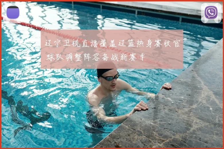 辽宁卫视直播覆盖辽篮热身赛收官 球队调整阵容备战新赛季