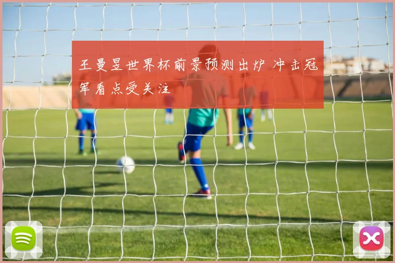 王曼昱世界杯前景预测出炉 冲击冠军看点受关注