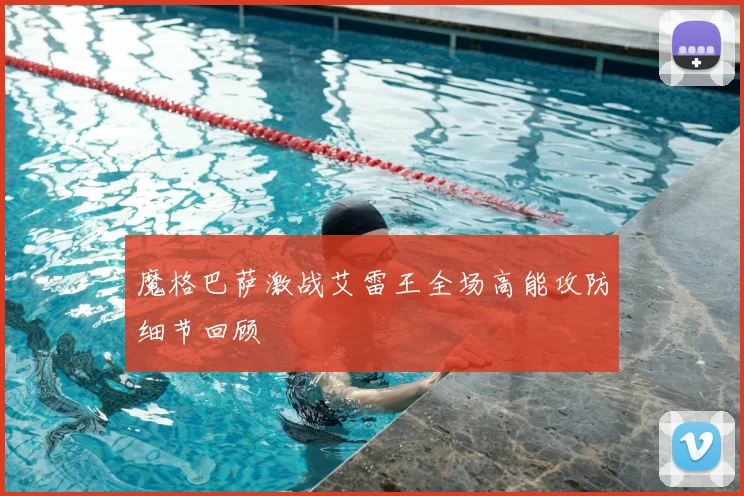 魔格巴萨激战艾雷王全场高能攻防细节回顾