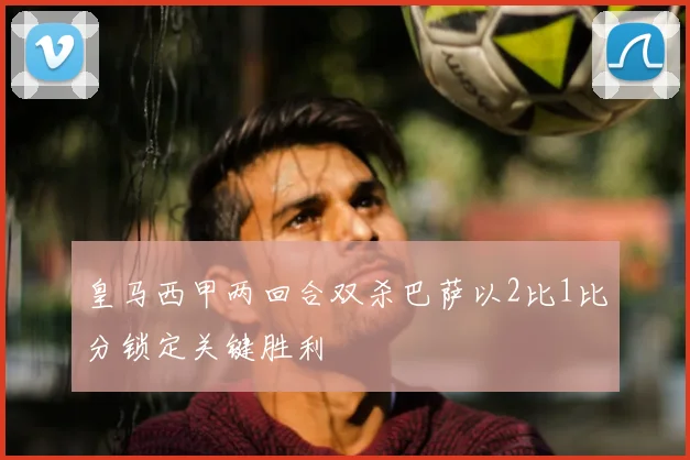 皇马西甲两回合双杀巴萨以2比1比分锁定关键胜利