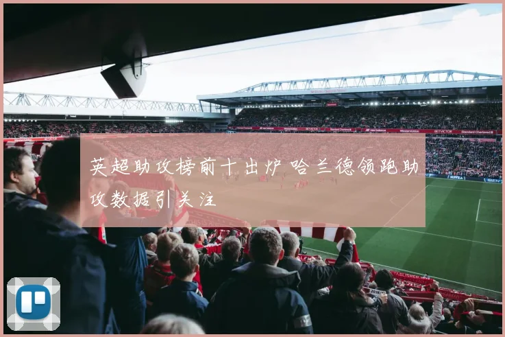 英超助攻榜前十出炉 哈兰德领跑助攻数据引关注