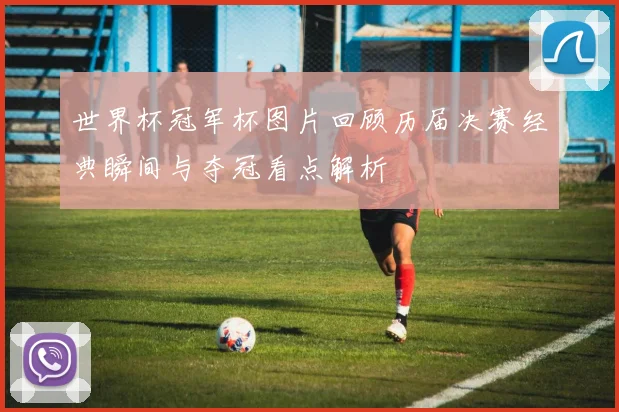 世界杯冠军杯图片回顾历届决赛经典瞬间与夺冠看点解析