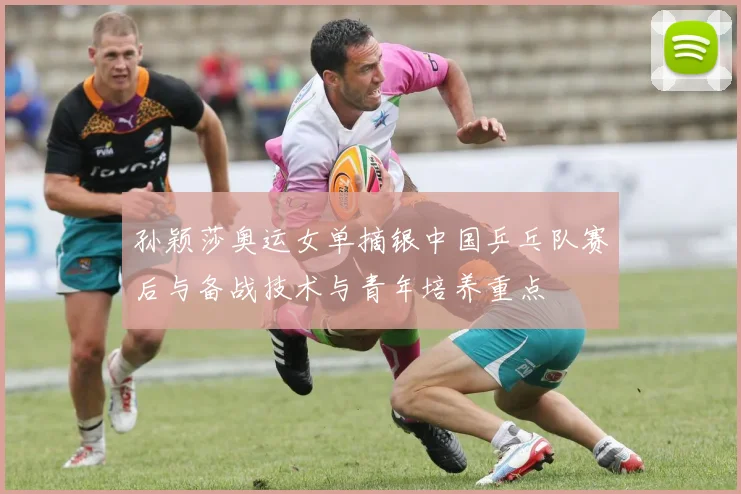 孙颖莎奥运女单摘银中国乒乓队赛后与备战技术与青年培养重点