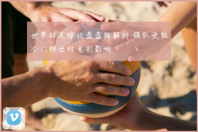 世界杯足球让盘盘路解析 强队受阻冷门频出对竞彩影响