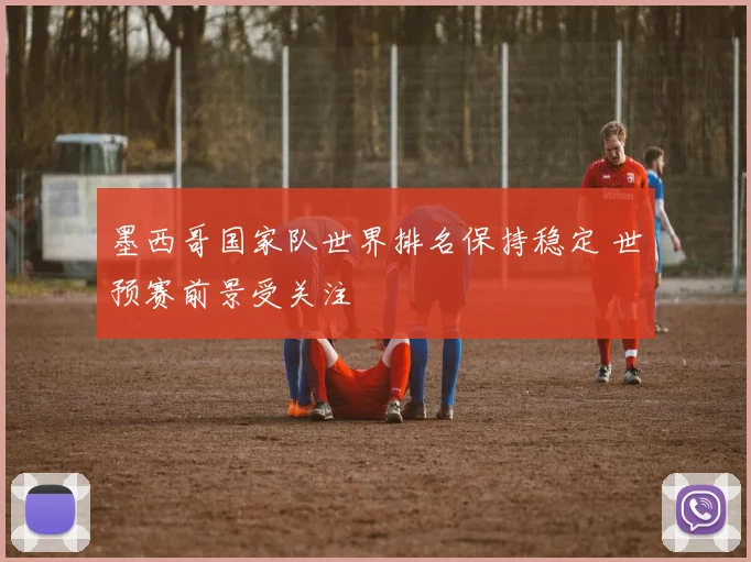 墨西哥国家队世界排名保持稳定 世预赛前景受关注