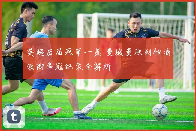 英超历届冠军一览 曼城曼联利物浦领衔争冠纪录全解析
