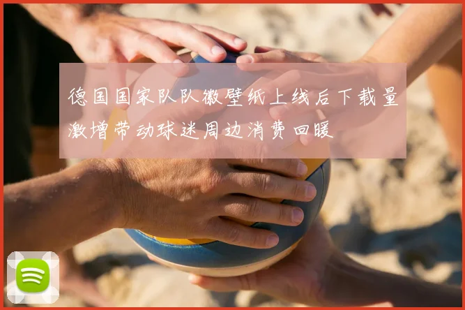 德国国家队队徽壁纸上线后下载量激增带动球迷周边消费回暖