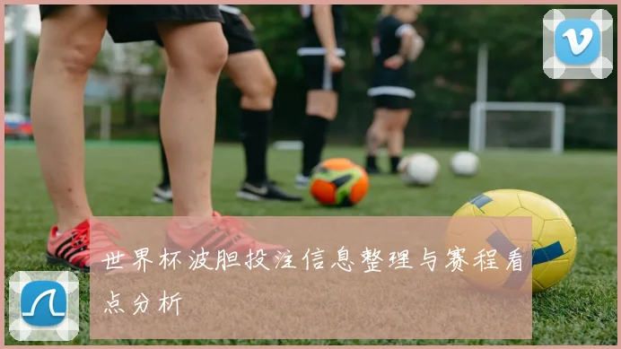 世界杯波胆投注信息整理与赛程看点分析