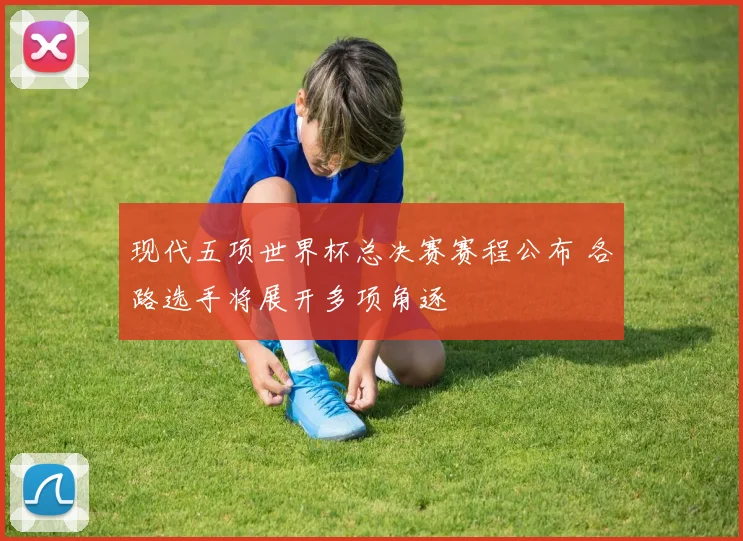 现代五项世界杯总决赛赛程公布 各路选手将展开多项角逐