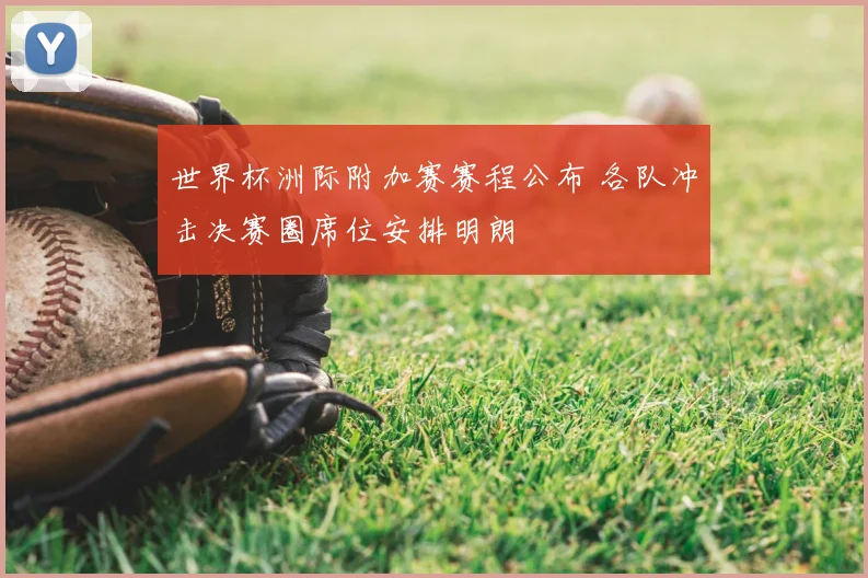 世界杯洲际附加赛赛程公布 各队冲击决赛圈席位安排明朗
