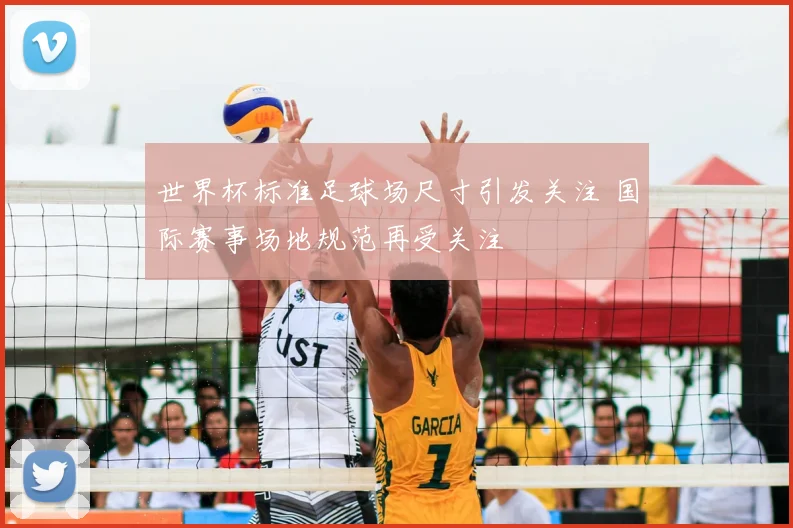 世界杯标准足球场尺寸引发关注 国际赛事场地规范再受关注