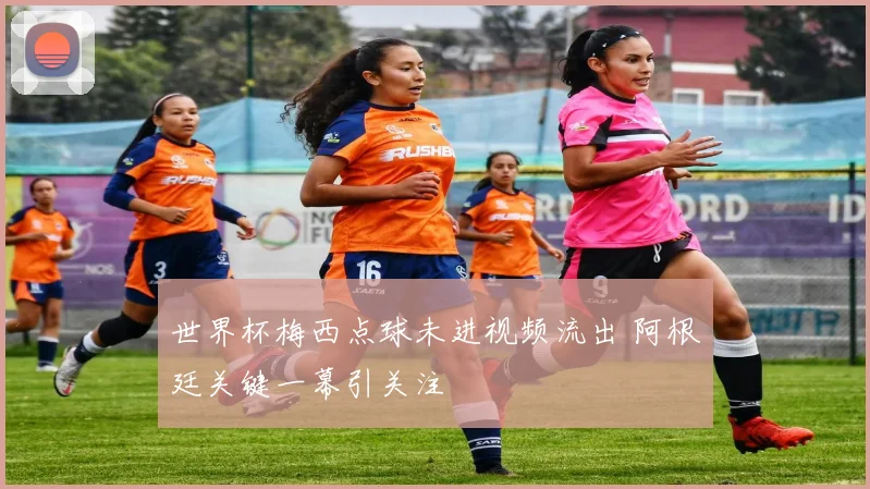 世界杯梅西点球未进视频流出 阿根廷关键一幕引关注