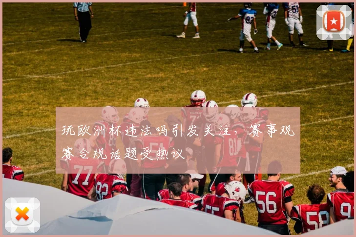 玩欧洲杯违法吗引发关注，赛事观赛合规话题受热议
