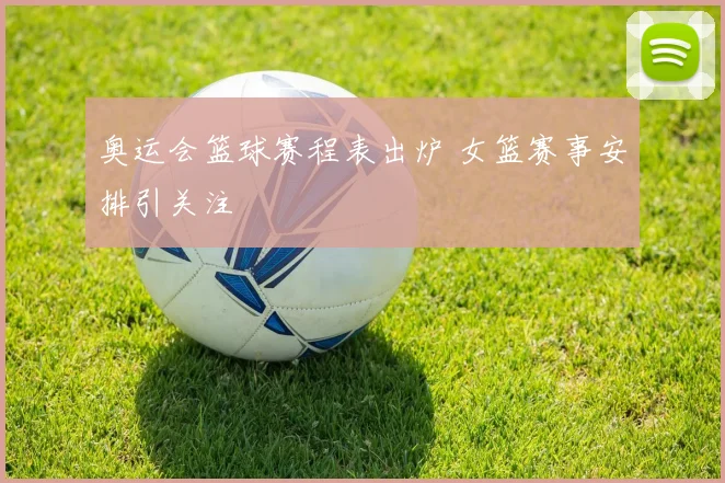 奥运会篮球赛程表出炉 女篮赛事安排引关注