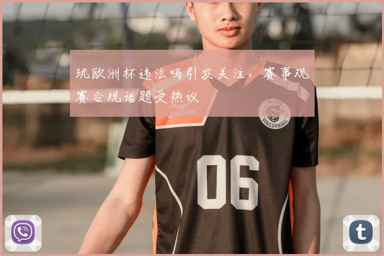 玩欧洲杯违法吗引发关注,赛事观赛合规话题受热议