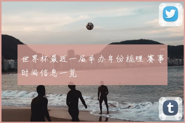 世界杯最近一届举办年份梳理 赛事时间信息一览