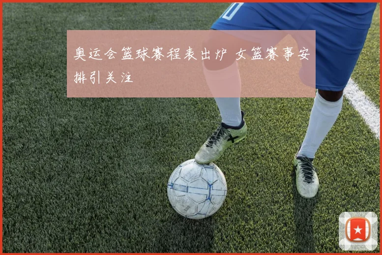 奥运会篮球赛程表出炉 女篮赛事安排引关注