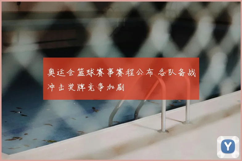 奥运会篮球赛事赛程公布 各队备战冲击奖牌竞争加剧