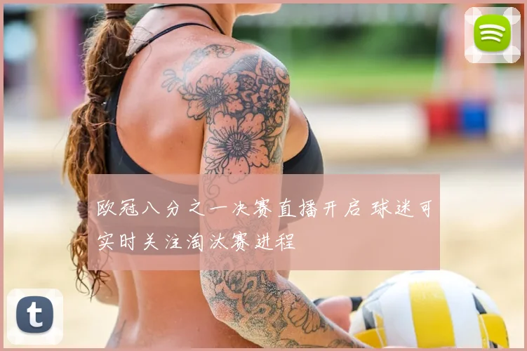 欧冠八分之一决赛直播开启 球迷可实时关注淘汰赛进程