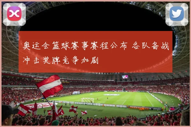 奥运会篮球赛事赛程公布 各队备战冲击奖牌竞争加剧
